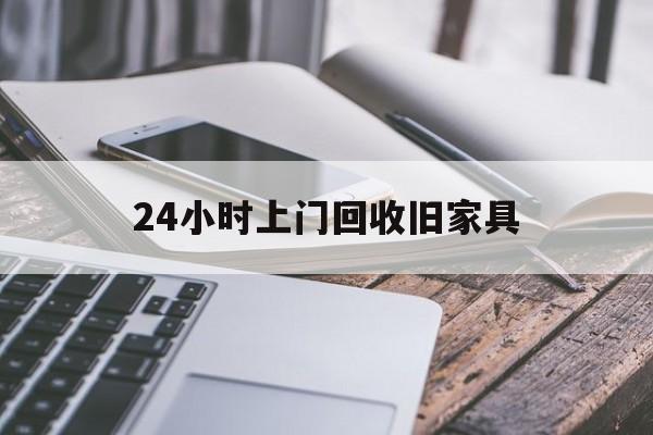 怒江最新24小时上门回收旧家具方法分析(最方便真实的怒江上门回收旧家具要另外收费吗方法)