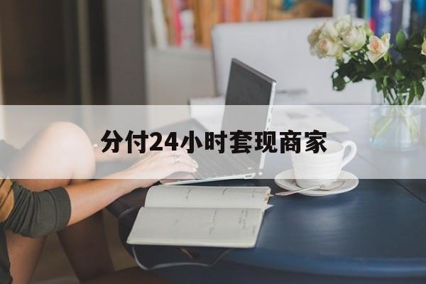 最新分付24小时套现商家方法分析(最方便真实的怒江分付套现是什么意思方法)