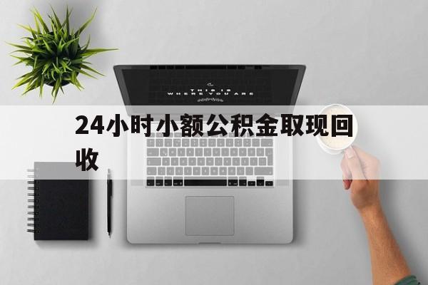 最新24小时小额公积金取现回收方法分析(最方便真实的怒江小额公积金提取多久到账方法)