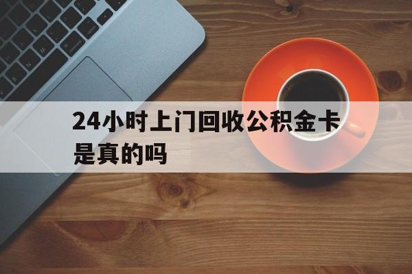 最新24小时上门回收公积金卡是真的吗方法分析(最方便真实的怒江24小时上门回收公积金卡是真的吗安全吗方法)