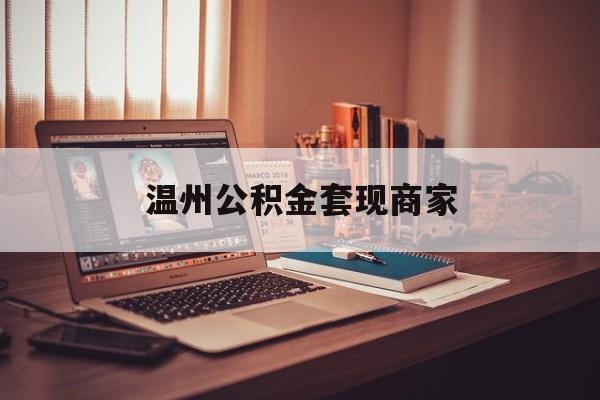 最新温州公积金套现商家方法分析(最方便真实的怒江温州公积金怎么提现方法)