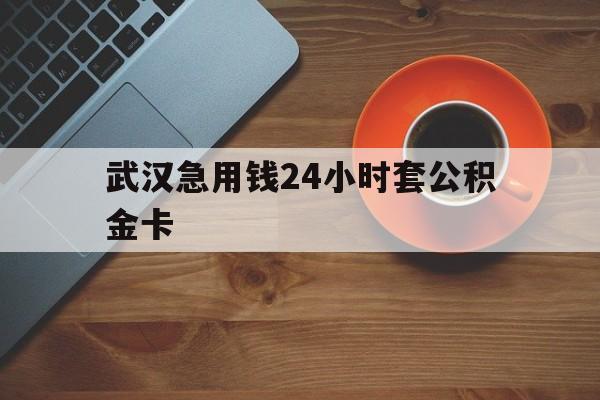 怒江最新武汉急用钱24小时套公积金卡方法分析(最方便真实的怒江武汉公积金取现方法方法)