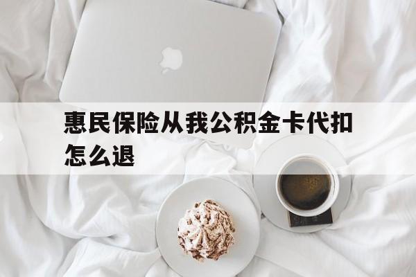 怒江最新惠民保险从我公积金卡代扣怎么退方法分析(最方便真实的怒江惠民保怎么退款了方法)