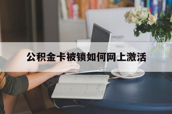 怒江最新公积金卡被锁如何网上激活方法分析(最方便真实的怒江公积金卡锁了可以去银行吗方法)
