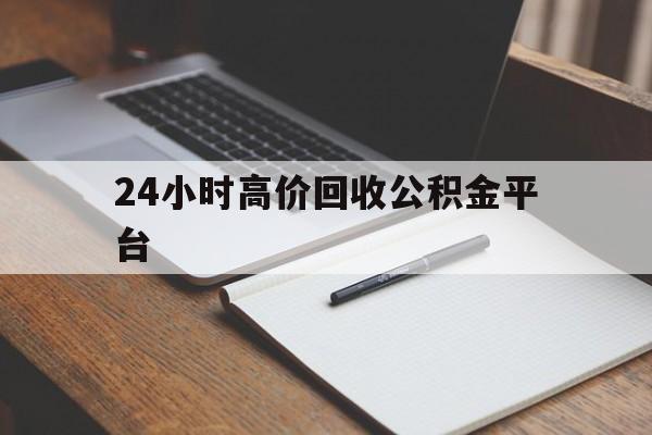 怒江最新24小时高价回收公积金平台方法分析(最方便真实的怒江住房公积金贷款回收方法)