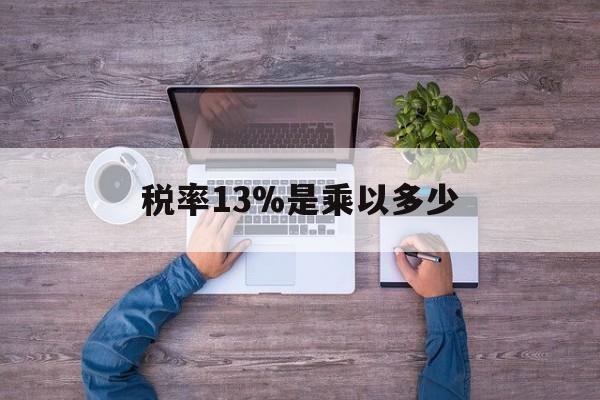 怒江最新税率13%是乘以多少方法分析(最方便真实的怒江税率13%怎么算含税价方法)