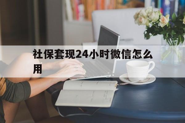 怒江最新社保套现24小时微信怎么用方法分析(最方便真实的怒江社保套现主要是套什么方法)