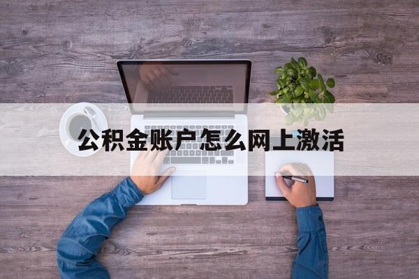 怒江最新公积金账户怎么网上激活方法分析(最方便真实的怒江公积金账户怎么网上激活的方法)