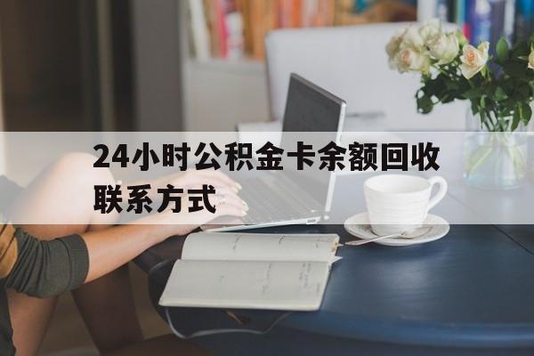 怒江最新24小时公积金卡余额回收联系方式方法分析(最方便真实的怒江市管公积金卡方法)