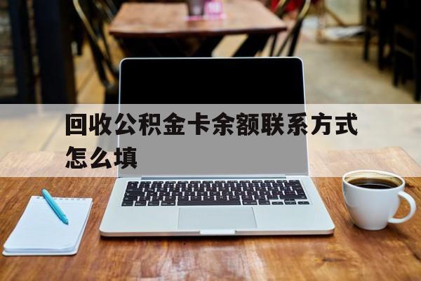 怒江最新回收公积金卡余额联系方式怎么填方法分析(最方便真实的怒江回收公积金卡余额联系方式怎么填的方法)