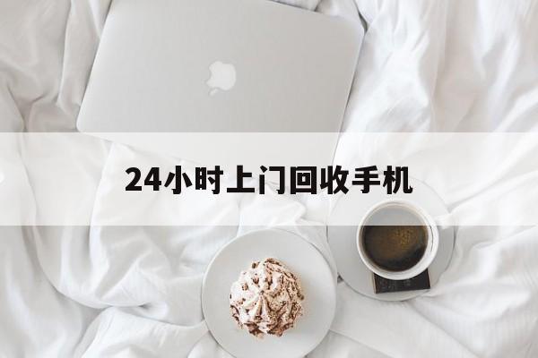 怒江最新24小时上门回收手机方法分析(最方便真实的怒江24小时上门回收手机个人方法)