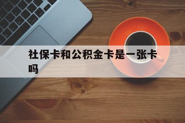 怒江最新社保卡和公积金卡是一张卡吗方法分析(最方便真实的怒江社保卡和公积金卡是一张卡吗?方法)