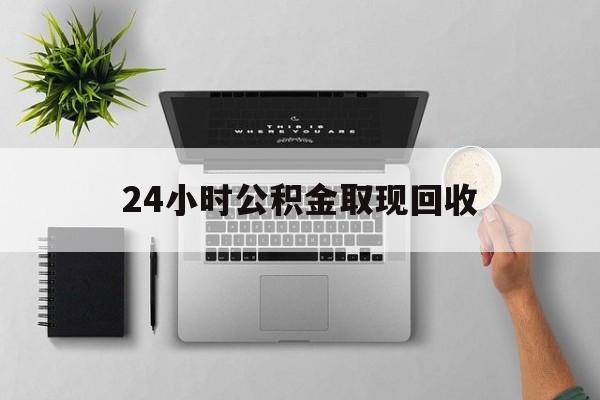 怒江最新24小时公积金取现回收方法分析(最方便真实的怒江24小时公积金取现回收多久到账方法)
