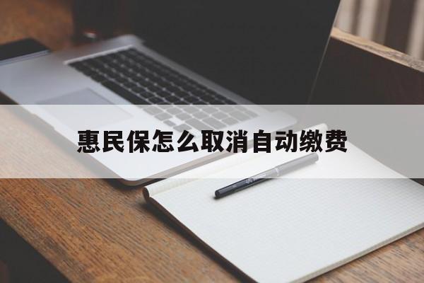 怒江最新惠民保怎么取消自动缴费方法分析(最方便真实的怒江惠民保取消自动续费方法)