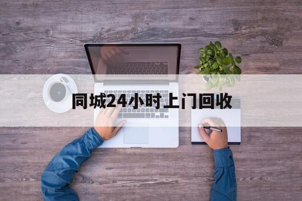 怒江关于同城24小时上门回收的信息
