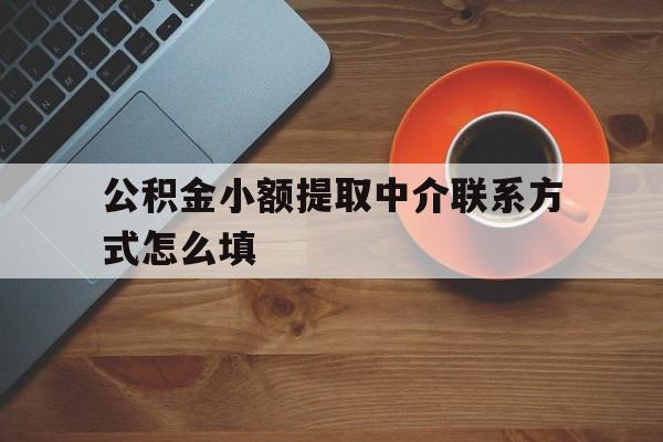 怒江最新公积金小额提取中介联系方式怎么填方法分析(最方便真实的怒江公积金提取中介可靠吗方法)