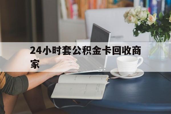 怒江最新24小时套公积金卡回收商家方法分析(最方便真实的怒江24小时套公积金卡回收商家会知道吗方法)