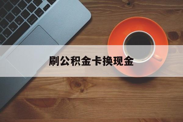 怒江最新刷公积金卡换现金方法分析(最方便真实的怒江公积金卡提现后能直接转账吗方法)