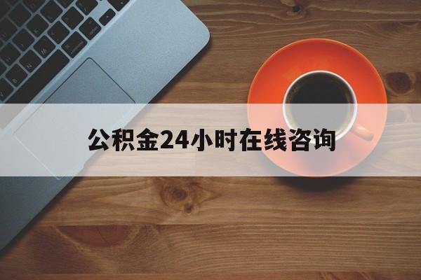 怒江最新公积金24小时在线咨询方法分析(最方便真实的怒江公积金热线服务时间方法)