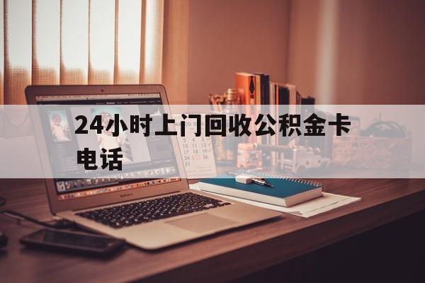 怒江最新24小时上门回收公积金卡电话方法分析(最方便真实的怒江24小时上门回收公积金卡电话方法)