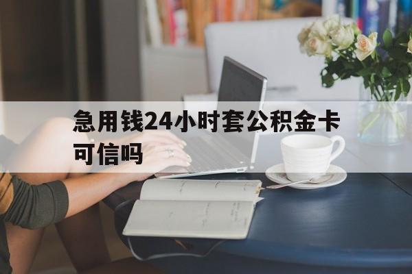 怒江最新急用钱24小时套公积金卡可信吗方法分析(最方便真实的怒江急用钱24小时套公积金卡可信吗安全吗方法)