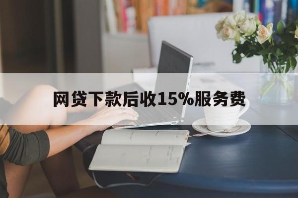 怒江最新网贷下款后收15%服务费方法分析(最方便真实的怒江网贷收取贷后服务费合法吗方法)