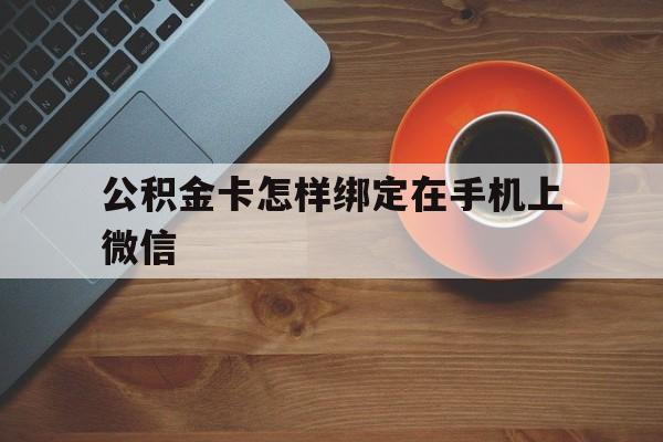 怒江最新公积金卡怎样绑定在手机上微信方法分析(最方便真实的怒江住房公积金卡怎么绑定微信方法)