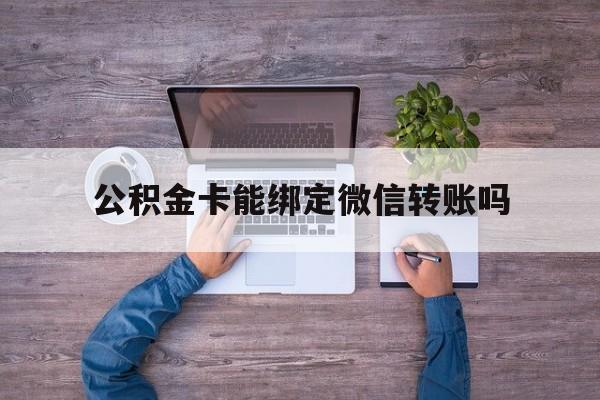 怒江最新公积金卡能绑定微信转账吗方法分析(最方便真实的怒江公积金卡可以绑定手机银行吗方法)