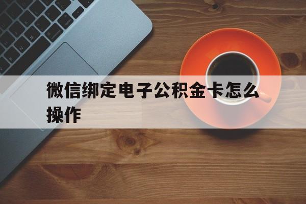 怒江最新微信绑定电子公积金卡怎么操作方法分析(最方便真实的怒江微信绑定电子公积金卡怎么操作的方法)