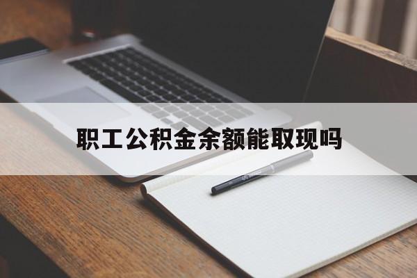 怒江最新职工公积金余额能取现吗方法分析(最方便真实的怒江职工公积金余额能取现吗怎么取方法)