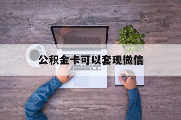 怒江最新公积金卡可以套现微信方法分析(最方便真实的怒江公积金卡可以绑定微信消费吗方法)