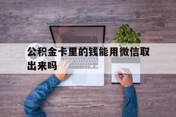 怒江最新公积金卡里的钱能用微信取出来吗方法分析(最方便真实的怒江公积金卡微信可以提现吗方法)