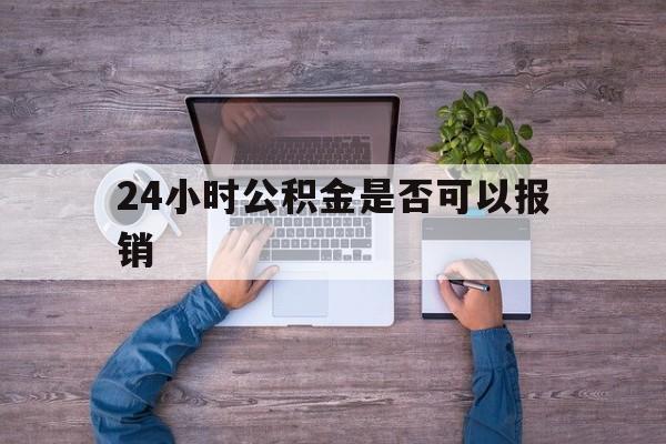 怒江最新24小时公积金是否可以报销方法分析(最方便真实的怒江24小时公积金是否可以报销住院费用方法)