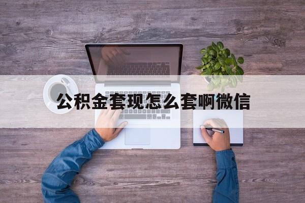 怒江最新公积金套现怎么套啊微信方法分析(最方便真实的怒江公积金套现怎么套啊微信提现方法)