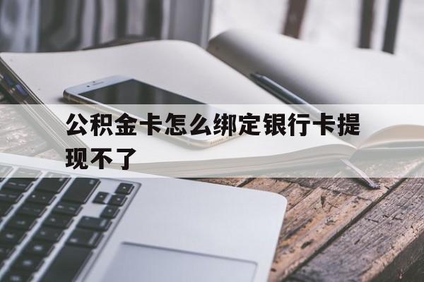 怒江最新公积金卡怎么绑定银行卡提现不了方法分析(最方便真实的怒江公积金卡怎么绑定银行卡提现不了呢方法)
