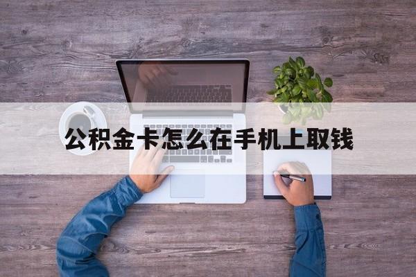 怒江最新公积金卡怎么在手机上取钱方法分析(最方便真实的怒江公积金卡怎么在手机上激活方法)