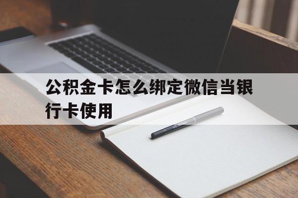 怒江最新公积金卡怎么绑定微信当银行卡使用方法分析(最方便真实的怒江公积金卡怎么绑定微信当银行卡使用呢方法)