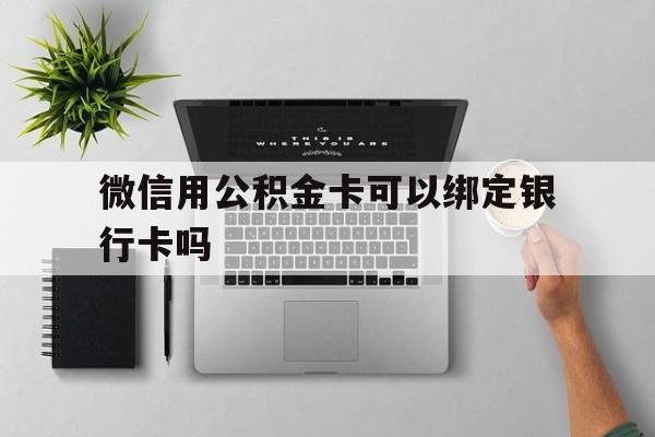 怒江最新微信用公积金卡可以绑定银行卡吗方法分析(最方便真实的怒江微信可以绑定住房公积金银行卡吗?方法)