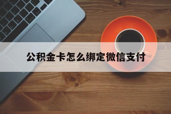 怒江最新公积金卡怎么绑定微信支付方法分析(最方便真实的怒江公积金卡绑微信能直接支付吗方法)