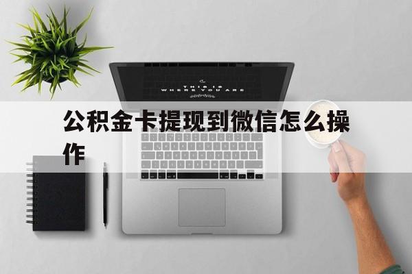 怒江最新公积金卡提现到微信怎么操作方法分析(最方便真实的怒江公积金提到银行卡怎么提方法)