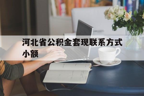 怒江最新河北省公积金套现联系方式小额方法分析(最方便真实的怒江河北公积金怎么提取条件方法)