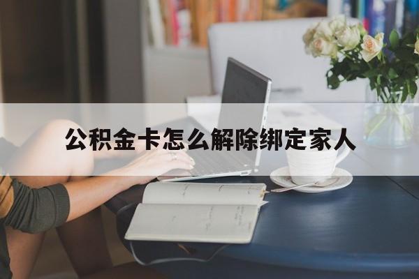 怒江最新公积金卡怎么解除绑定家人方法分析(最方便真实的怒江公积金卡怎么解除绑定家人的银行卡方法)